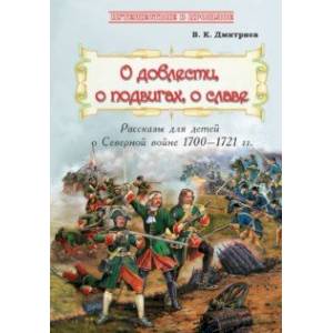О доблести, о подвигах, о славе. Рассказы для детей о Северной войне 1700-1721 гг. О доблести, о подвигах, о славе. Рассказы для детей о Северной войне 1700-1721 гг.