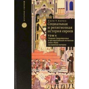 Социальная и религиозная история евреев. Том 10. Позднее средневековье и эра европейской экспансии Социальная и религиозная история евреев. Том 10. Позднее средневековье и эра европейской экспансии