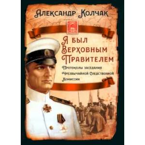 Я был Верховным Правителем… Протоколы заседания Чрезвычайной Следственной Комиссии Я был Верховным Правителем… Протоколы заседания Чрезвычайной Следственной Комиссии