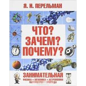Что? Зачем? Почему? Занимательная физика, механика, астрономия, математика.