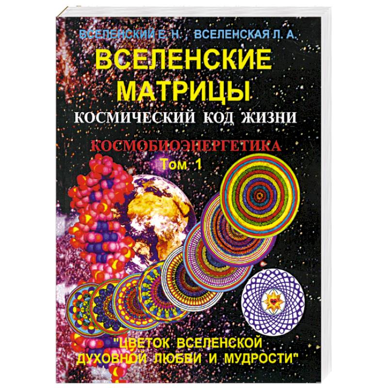 Вселенские матрицы. Том 1. Космический код жизни. Космобиоэнергетика. 'Цветок Вселенской Духовной Любви и Мудрости'
