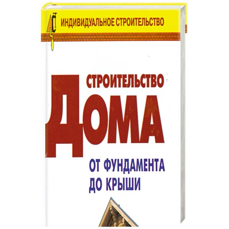Строительство дома от фундамента до крыши: Справочник