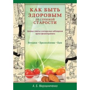 Как быть здоровым до глубокой старости. Ценные советы и интересные наблюдения врача-физиотерапевта
