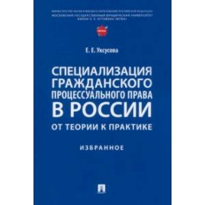 Специализация гражданского процессуального права в России. От теории к практике. Избранное Специализация гражданского процессуального права в России. От теории к практике. Избранное