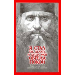'Я стал так делать и душа моя обрела покой'. Избранные поучения святого Силуана Афонского