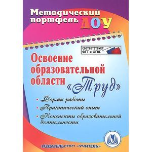 Освоение образовательной области 'Труд'. Формы работы, практический опыт, конспекты образовательной деятельности