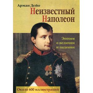 Неизвестный Наполеон. Эпопея о величии и падениии Неизвестный Наполеон. Эпопея о величии и падениии