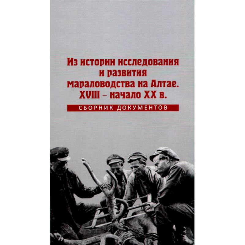 Из истории исследования и развития мараловодства на Алтае. XVIII - начало XX века. Сборник документов Из истории исследования и развития мараловодства на Алтае. XVIII - начало XX века. Сборник документов