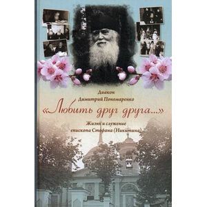 Любить друг друга. Жизнь и служение епископа Стефана (Никитина) Любить друг друга. Жизнь и служение епископа Стефана (Никитина)