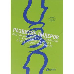 Развитие лидеров. Как понять свой стиль управления и эффективно общаться с носителями иных стилей