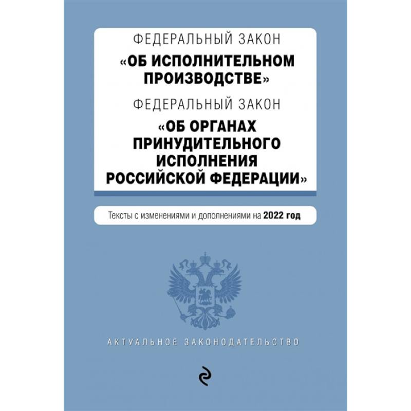 Федеральный закон 'Об исполнительном производстве'. Федеральный закон 'Об органах принудительного исполнения Российской Федерации'. Тексты с изменениями и дополнениями на 2022 год