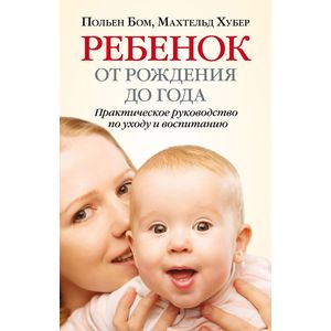 Ребенок от рождения до года. Практическое руководство по уходу и воспитанию