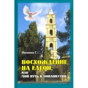 Восхождение на Елеон, или Мой путь в монашество Восхождение на Елеон, или Мой путь в монашество