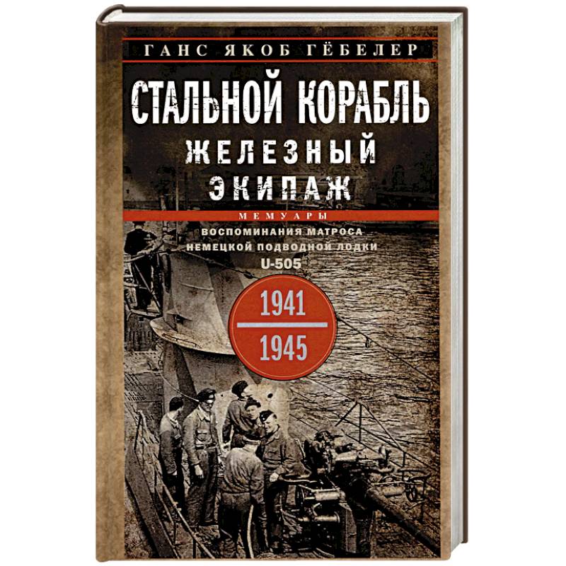 Стальной корабль, железный экипаж. Воспоминания матроса немецкой подводной лодки U-505. 1941-1945 Стальной корабль, железный экипаж. Воспоминания матроса немецкой подводной лодки U-505. 1941-1945