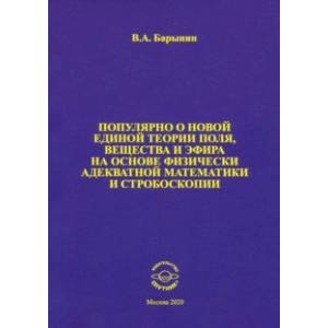 Популярно о новой единой теории поля, вещества и эфира на основе физически адекватной математики