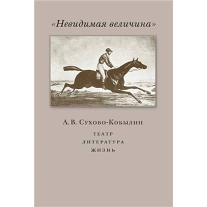 Невидимая величина. А. В. Сухово-Кобылин: театр, литература, жизнь Невидимая величина. А. В. Сухово-Кобылин: театр, литература, жизнь