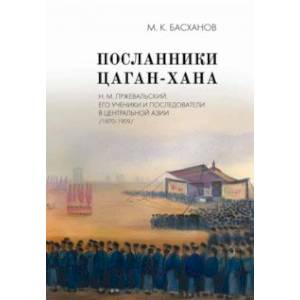 Посланники Цаган-хана. Н. М. Пржевальский, его ученики и последователи в Центральной Азии Посланники Цаган-хана. Н. М. Пржевальский, его ученики и последователи в Центральной Азии