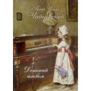 Петр Ильич Чайковский. Детский альбом Петр Ильич Чайковский. Детский альбом
