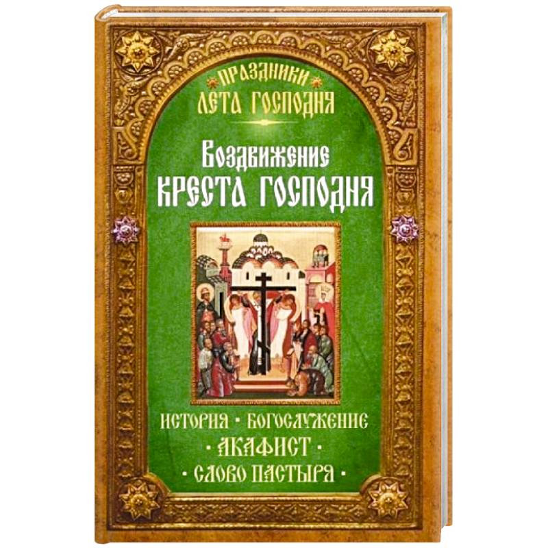 Воздвижение Креста Господня. История. Богослужение. Акафист. Слово пастыря. Праздники лета Господня..
