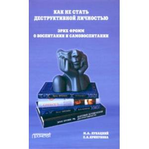 Как не стать деструктивной личностью. Эрих Фромм о воспитании и самовоспитании. Монография