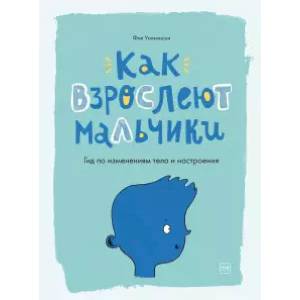 Как взрослеют мальчики. Гид по изменениям тела и настроения Как взрослеют мальчики. Гид по изменениям тела и настроения