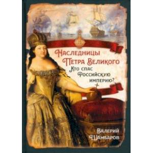 Наследницы Петра Великого. Кто спас Российскую империю? Наследницы Петра Великого. Кто спас Российскую империю?