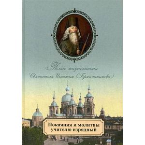 Покаяния и молитвы учителю изрядный. Полное жизнеописание Святителя Игнатия (Брянчанинова)
