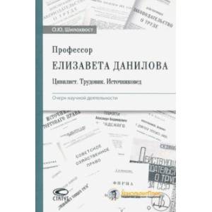 Профессор Елизавета Данилова. Цивилист. Трудовик. Источниковед. Очерк научной деятельности Профессор Елизавета Данилова. Цивилист. Трудовик. Источниковед. Очерк научной деятельности