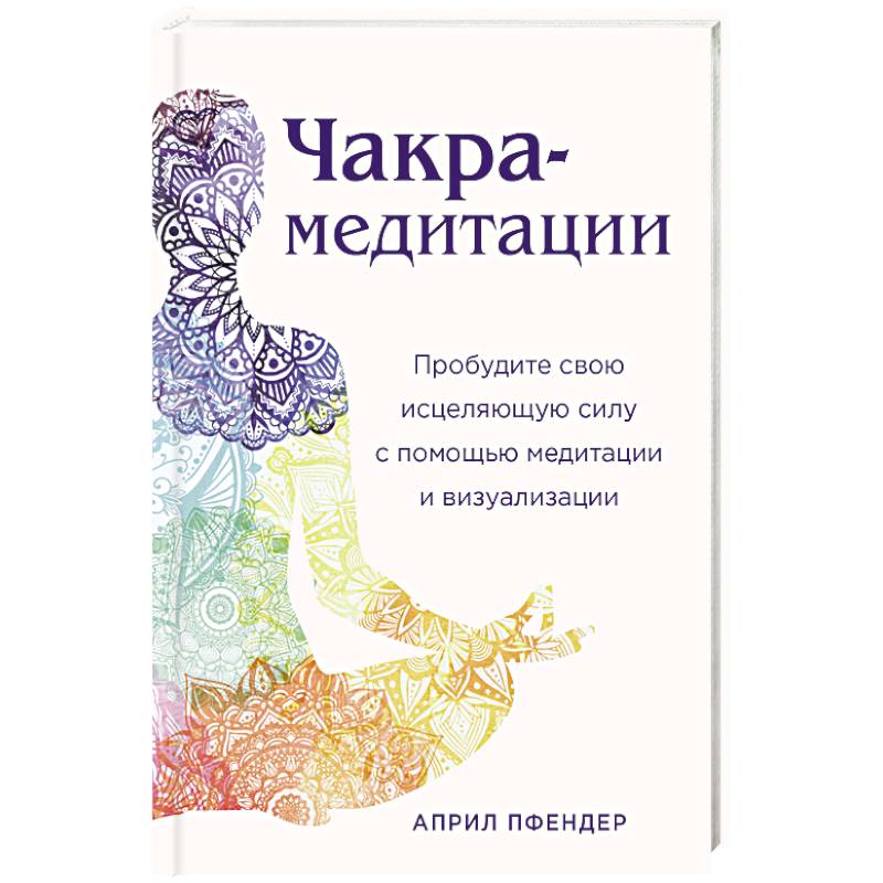 Чакра-медитации. Пробудите свою исцеляющую силу с помощью медитации и визуализации Чакра-медитации. Пробудите свою исцеляющую силу с помощью медитации и визуализации