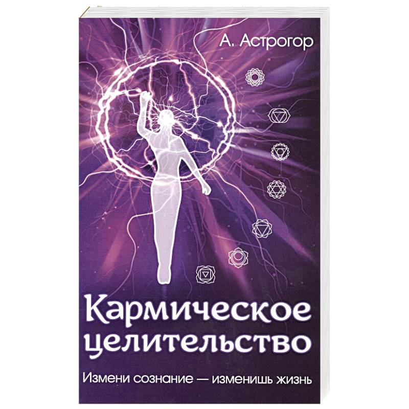 Кармическое целительство. Измени сознание-изменишь жизнь Кармическое целительство. Измени сознание-изменишь жизнь