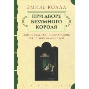 При дворе безумного короля. Жизнь Валентины Миланской, герцогини Орлеанской При дворе безумного короля. Жизнь Валентины Миланской, герцогини Орлеанской
