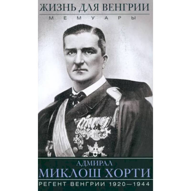 Жизнь для Венгрии. Адмирал Миклош Хорти. Мемуары. 1920-1944 Жизнь для Венгрии. Адмирал Миклош Хорти. Мемуары. 1920-1944