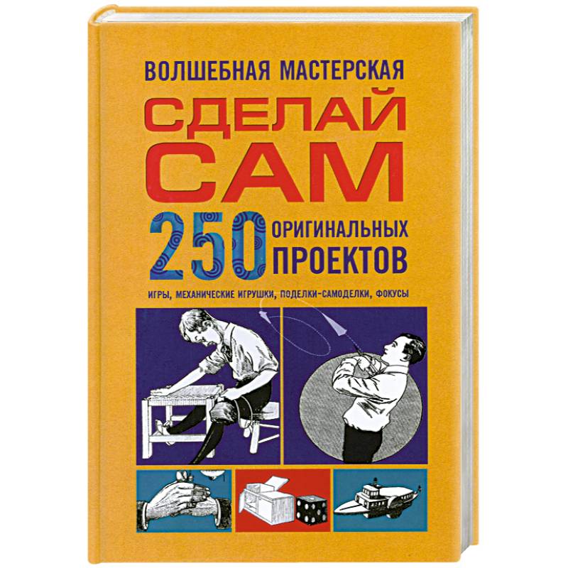 Волшебная мастерская. Сделай сам 250 оригинальных проектов.игры. Механические игрушки. Поделки-самоделки. Фокусы