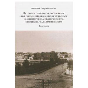 Летопись славных и постыдных дел, знамений небесных и чудесных событий города Екатеринбурга Летопись славных и постыдных дел, знамений небесных и чудесных событий города Екатеринбурга