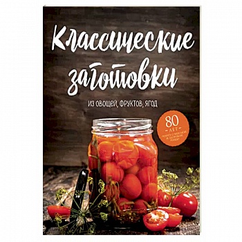Классические заготовки. Из овощей, фруктов, ягод Классические заготовки. Из овощей, фруктов, ягод