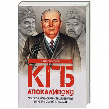 КГБ. Апокалипсис. Чекисты, националисты, либералы и гибель Старой площади