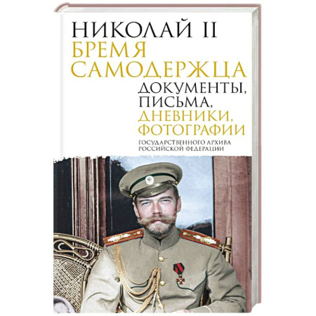 Публицистика, книга Николай II. Бремя самодержца. Документы, письма, дневники, фотографии Государственного архива Российской Федерации