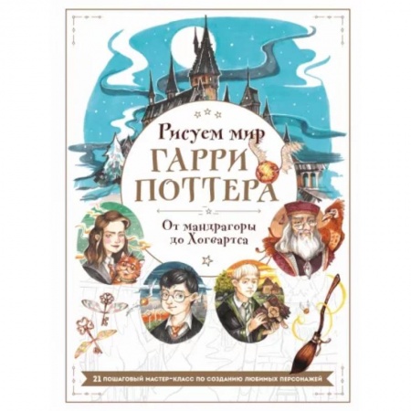 Рисование, живопись, книга Рисуем мир Гарри Поттера. От мандрагоры до Хогвартса. 21 пошаговый мастер-класс по созданию любимых персонажей