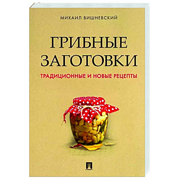 Грибные заготовки. Традиционные и новые рецепты Грибные заготовки. Традиционные и новые рецепты