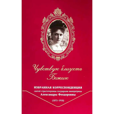 Христианство, книга Чувствую близость Божию. Избранная корреспонденция святой страстотерпицы государыни императрицы Александры Феодоровны (1872 -1918)