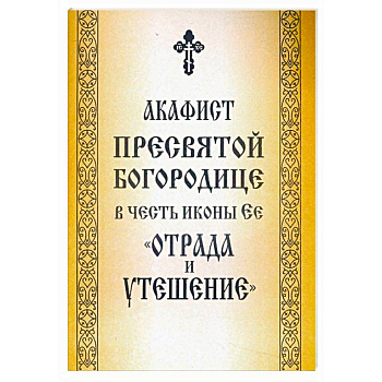 Акафист Пресвятой Богородице в честь иконы Ее «Отрада и Утешение»
