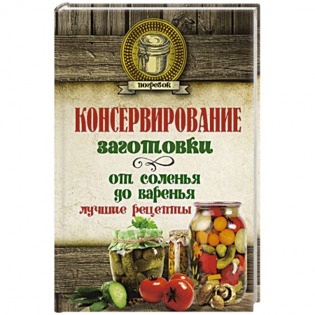 Консервирование, книга Консервирование. Заготовки: от соленья до варенья. Лучшие рецепты