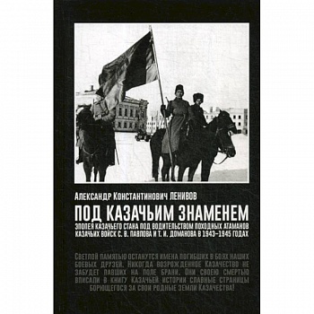 Под Казачьим знамением. Эпопея казачьего стана под водительством походных атаманов казачьих войск С.В. Павлова и Т.И. Доманова в 1943-1945 годах