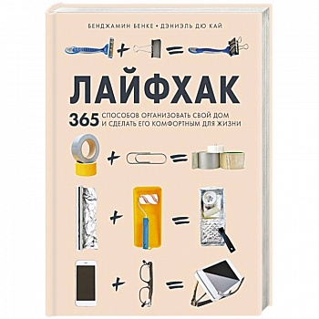 Лайфхак. 365 способов организовать свой дом и сделать его комфортным для жизни