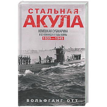 Стальная акула. Немецкая субмарина и ее команда в годы войны. 1939—1945