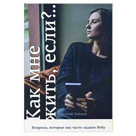 Христианство, книга Как мне жить, если?.. Вопросы, которые мы задаем Небу