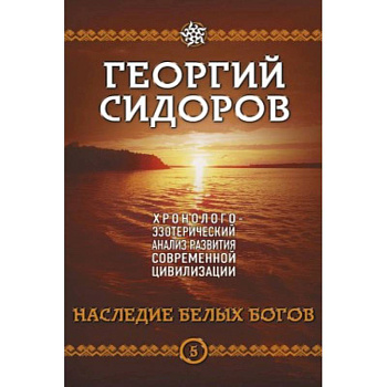Наследие белых Богов. Хронолого-эзотерический анализ развития современной цивилизации. Кн. 5