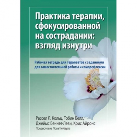 Специальная медицина, книга Практика терапии,сфокусированной на сострадании: взгляд изнутри. Рабочая тетрадь для терапевтов с заданиями для самостоятельной работы и саморефлексии