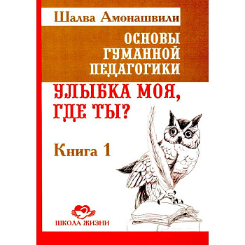 Основы гуманной педагогики. Книга 1. Улыбка моя, где ты?