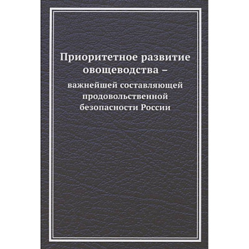 Приоритетное развитие овощеводства - важнейшей составляющей продовольственной безопасности России. Монография